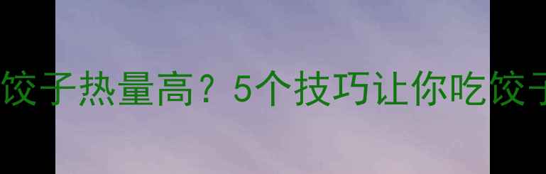 图片 🔥韭菜大肉饺子热量高？5个技巧让你吃饺子不胖！🔥2