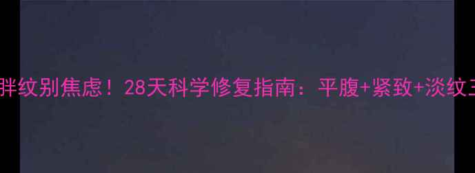 图片 🔥顽固肥胖纹别焦虑！28天科学修复指南：平腹+紧致+淡纹三步走🔥1