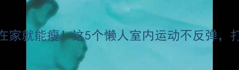 图片 🔥饭后30分钟在家就能瘦！这5个懒人室内运动不反弹，打工人必备💪🏠