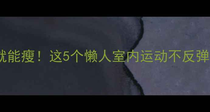 图片 🔥饭后30分钟在家就能瘦！这5个懒人室内运动不反弹，打工人必备💪🏠1