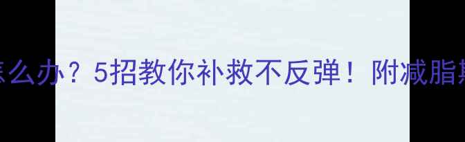 图片 🔥饼干吃多了怎么办？5招教你补救不反弹！附减脂期饼干替代清单
