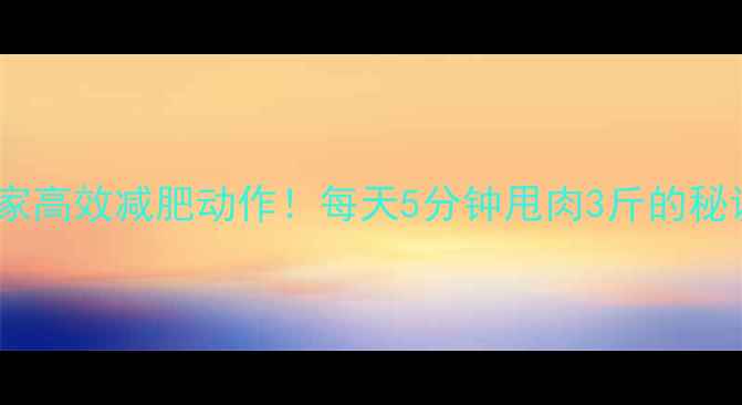 图片 🔥高抬腿燃脂｜居家高效减肥动作！每天5分钟甩肉3斤的秘诀（附动作教学）2