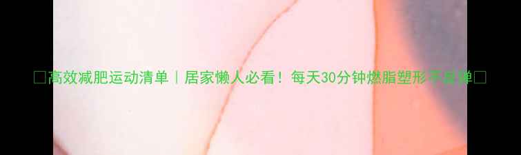 图片 🔥高效减肥运动清单｜居家懒人必看！每天30分钟燃脂塑形不反弹💪