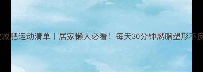 图片 🔥高效减肥运动清单｜居家懒人必看！每天30分钟燃脂塑形不反弹💪1