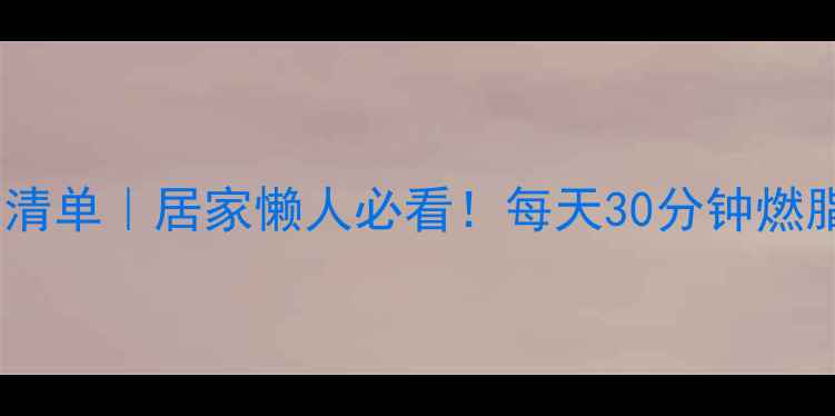 图片 🔥高效减肥运动清单｜居家懒人必看！每天30分钟燃脂塑形不反弹💪2