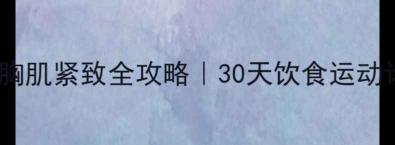 图片 🔥高效减脂期胸肌紧致全攻略｜30天饮食运动计划+避坑指南