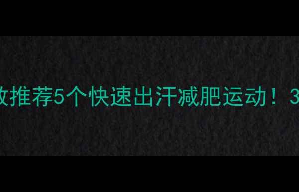 图片 🔥高效燃脂必看私教推荐5个快速出汗减肥运动！30天甩肉10斤全攻略