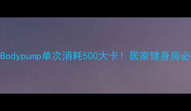 图片 🔥高效燃脂指南Bodypump单次消耗500大卡！居家健身房必看减脂全攻略🔥