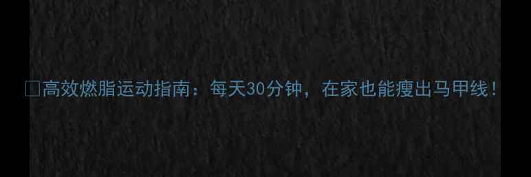 图片 🔥高效燃脂运动指南：每天30分钟，在家也能瘦出马甲线！