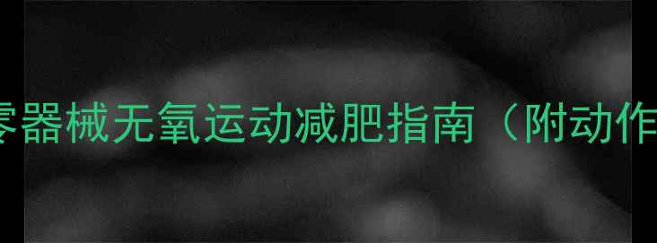 图片 🔥高效燃脂｜居家零器械无氧运动减肥指南（附动作图解+30天计划表）