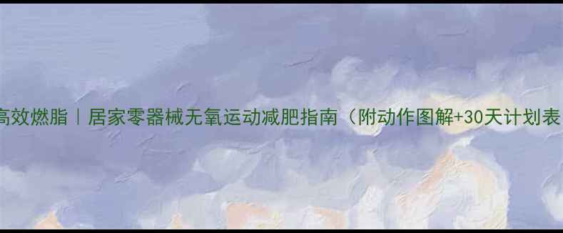 图片 🔥高效燃脂｜居家零器械无氧运动减肥指南（附动作图解+30天计划表）1