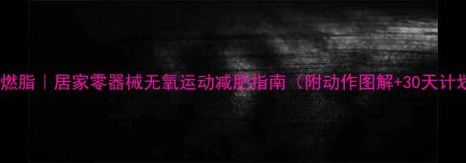 图片 🔥高效燃脂｜居家零器械无氧运动减肥指南（附动作图解+30天计划表）2