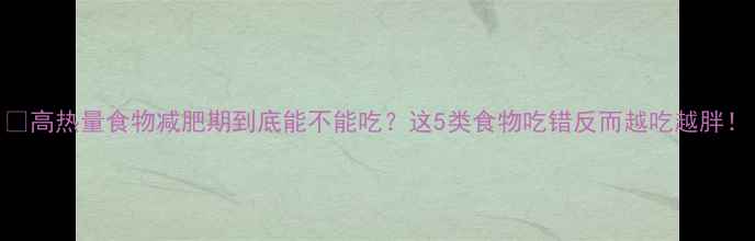 图片 🔥高热量食物减肥期到底能不能吃？这5类食物吃错反而越吃越胖！
