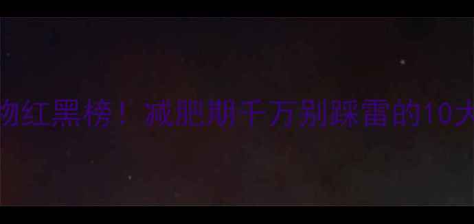 图片 🔥高热量食物红黑榜！减肥期千万别踩雷的10大卡路里陷阱