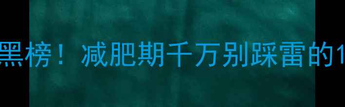 图片 🔥高热量食物红黑榜！减肥期千万别踩雷的10大卡路里陷阱1