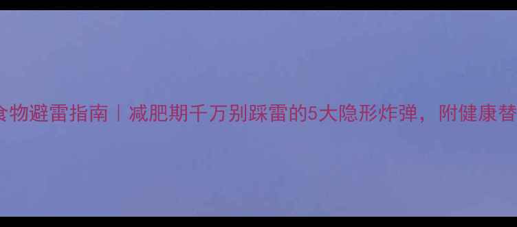 图片 🔥高热量食物避雷指南｜减肥期千万别踩雷的5大隐形炸弹，附健康替代方案！1