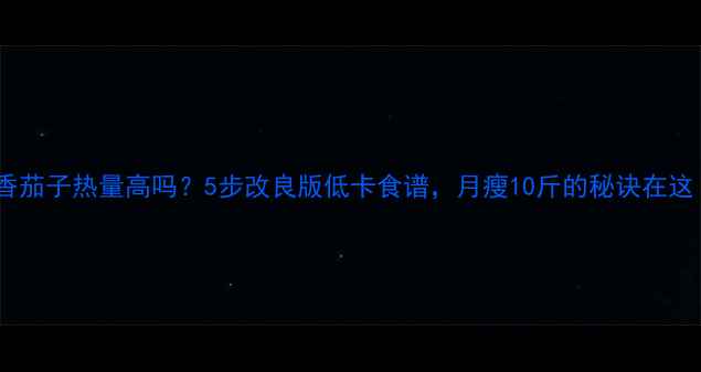 图片 🔥鱼香茄子热量高吗？5步改良版低卡食谱，月瘦10斤的秘诀在这！💡2