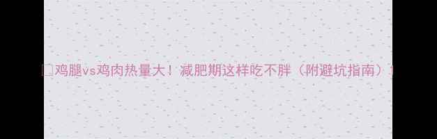 图片 🔥鸡腿vs鸡肉热量大！减肥期这样吃不胖（附避坑指南）1