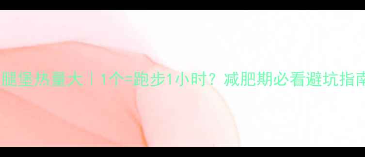 图片 🔥鸡腿堡热量大｜1个=跑步1小时？减肥期必看避坑指南！2