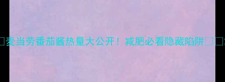 图片 🔥麦当劳番茄酱热量大公开！减肥必看隐藏陷阱🍔💥2