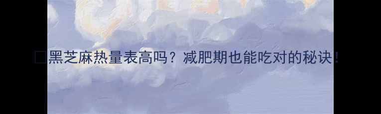 图片 🔥黑芝麻热量表高吗？减肥期也能吃对的秘诀！