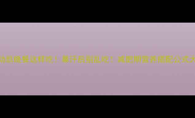 图片 🔥💪运动后晚餐这样吃！暴汗后别乱吃！减肥期营养搭配公式大公开✨