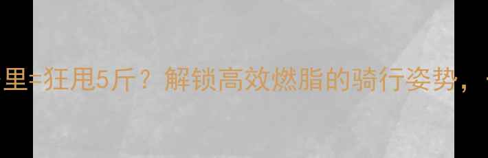 图片 🚴♀️骑车10公里=狂甩5斤？解锁高效燃脂的骑行姿势，一个月瘦10斤！