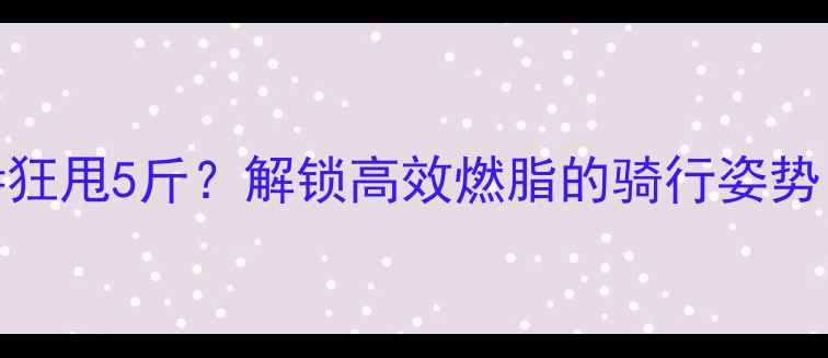 图片 🚴♀️骑车10公里=狂甩5斤？解锁高效燃脂的骑行姿势，一个月瘦10斤！1