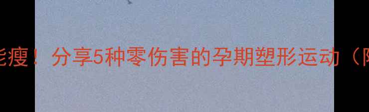 图片 🤰💦孕妇也能瘦！分享5种零伤害的孕期塑形运动（附详细教程）