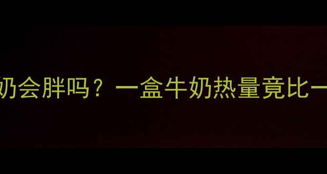 图片 🥛减肥期喝牛奶会胖吗？一盒牛奶热量竟比一碗米饭还高！
