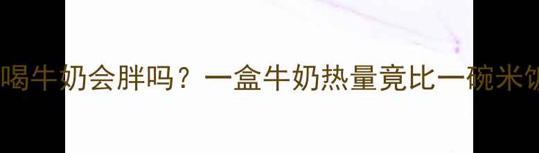 图片 🥛减肥期喝牛奶会胖吗？一盒牛奶热量竟比一碗米饭还高！1