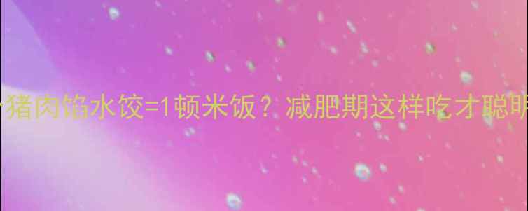 图片 🥟10个猪肉馅水饺=1顿米饭？减肥期这样吃才聪明！💡2