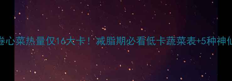 图片 🥬100克卷心菜热量仅16大卡！减脂期必看低卡蔬菜表+5种神仙吃法💥2